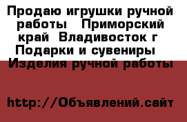 Продаю игрушки ручной работы - Приморский край, Владивосток г. Подарки и сувениры » Изделия ручной работы   